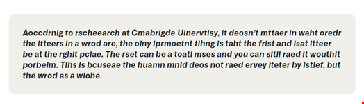 While the claim is unfounded in that no such research at Cambridge was ever published, recent research from eLife journal suggests that “viewing a jumbled word activates a visual representation that is compared to known words.” Source: Infoblox